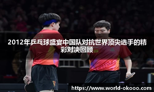 2012年乒乓球盛宴中国队对抗世界顶尖选手的精彩对决回顾